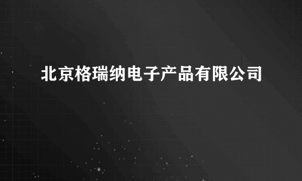 北京格瑞纳电子产品有限公司