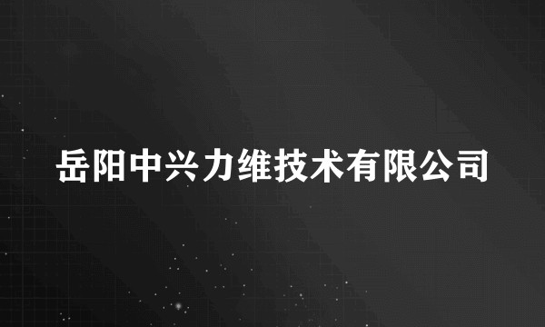 岳阳中兴力维技术有限公司