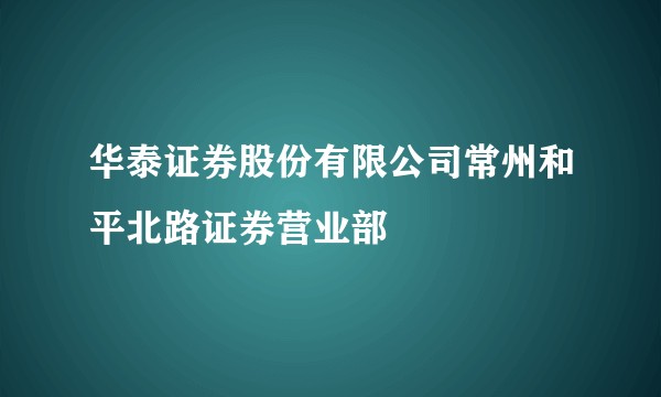 华泰证券股份有限公司常州和平北路证券营业部
