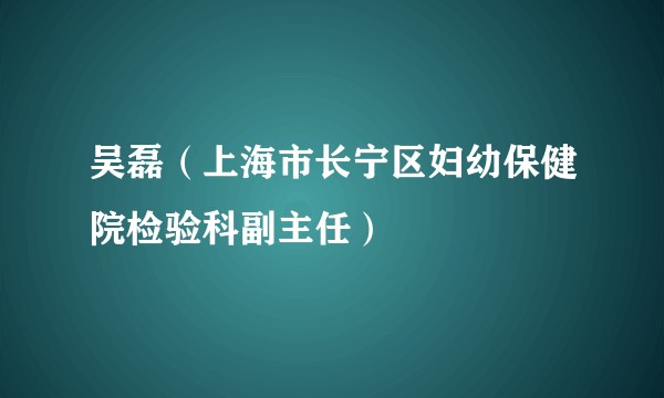 吴磊(上海市长宁区妇幼保健院检验科副主任)