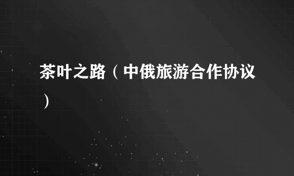 茶叶之路（中俄旅游合作协议）