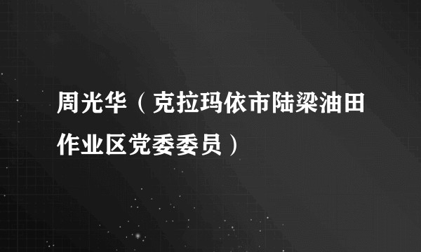 周光华(克拉玛依市陆梁油田作业区党委委员)