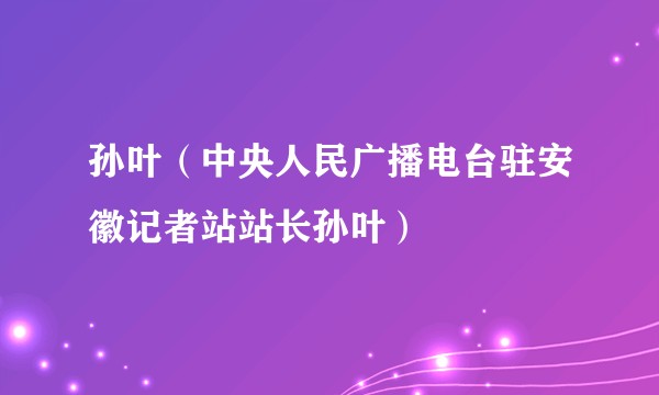孙叶（中央人民广播电台驻安徽记者站站长孙叶）