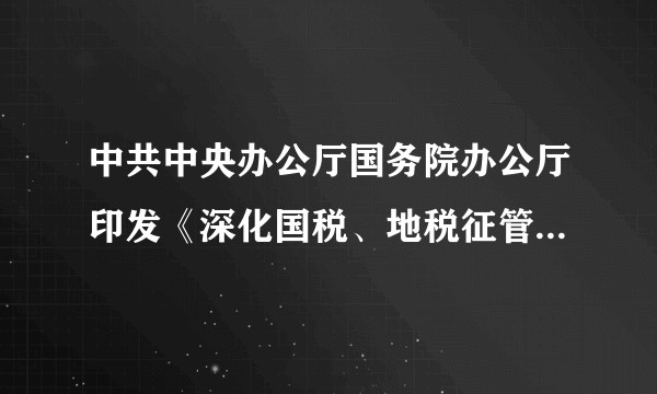 中共中央办公厅国务院办公厅印发《深化国税、地税征管体制改革方案》
