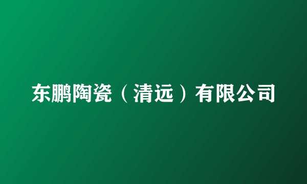 东鹏陶瓷(清远)有限公司