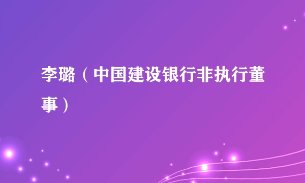 李璐（中国建设银行非执行董事）