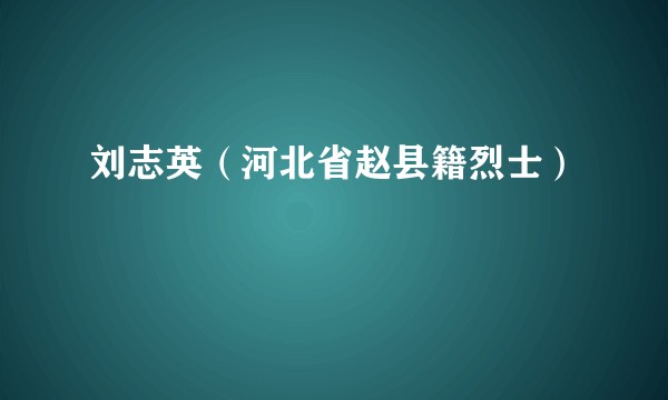 刘志英（河北省赵县籍烈士）