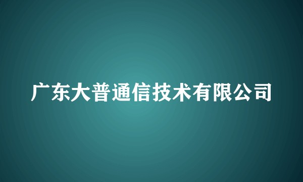 广东大普通信技术有限公司