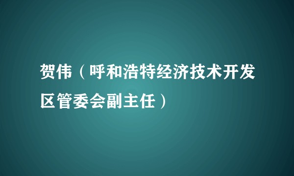 贺伟（呼和浩特经济技术开发区管委会副主任）