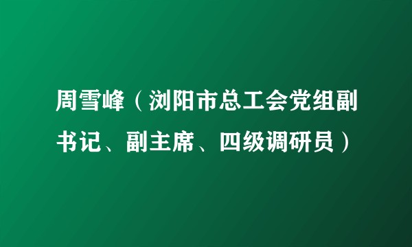 周雪峰（浏阳市总工会党组副书记、副主席、四级调研员）