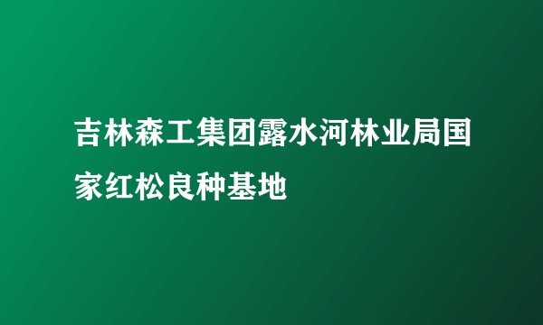 吉林森工集团露水河林业局国家红松良种基地