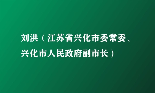 刘洪(江苏省兴化市委常委、兴化市人民政府副市长)