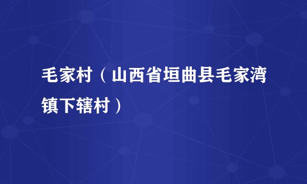 毛家村(山西省垣曲县毛家湾镇下辖村)