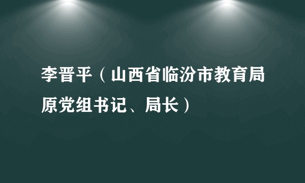 李晋平（山西省临汾市教育局原党组书记、局长）