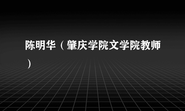 陈明华（肇庆学院文学院教师）