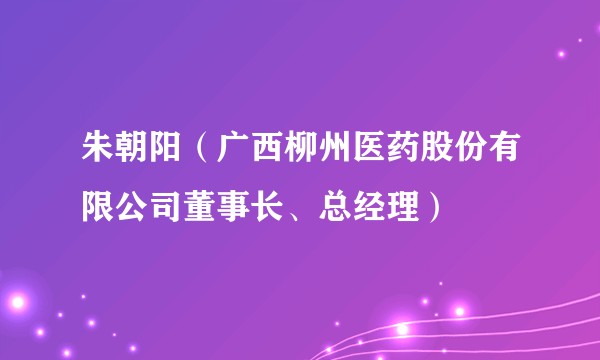 朱朝阳（广西柳州医药股份有限公司董事长、总经理）