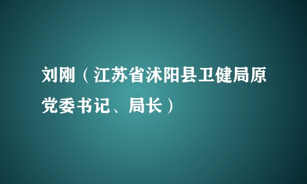 刘刚（江苏省沭阳县卫健局原党委书记、局长）