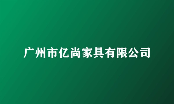 广州市亿尚家具有限公司