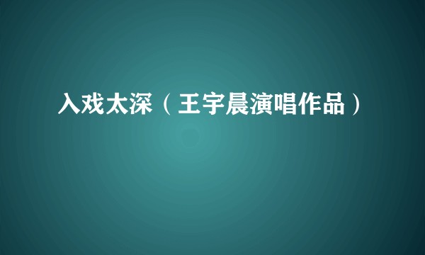 入戏太深（王宇晨演唱作品）