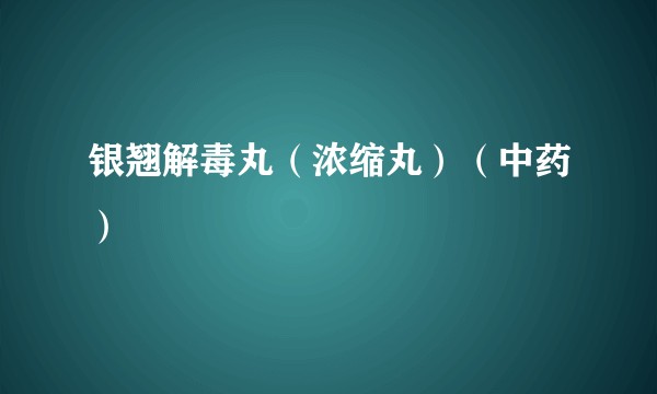 银翘解毒丸（浓缩丸）（中药）