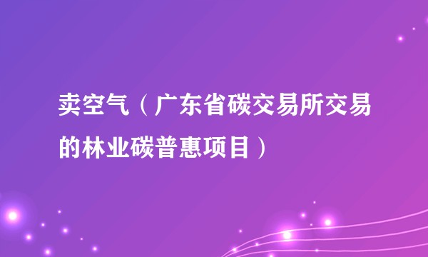 卖空气（广东省碳交易所交易的林业碳普惠项目）
