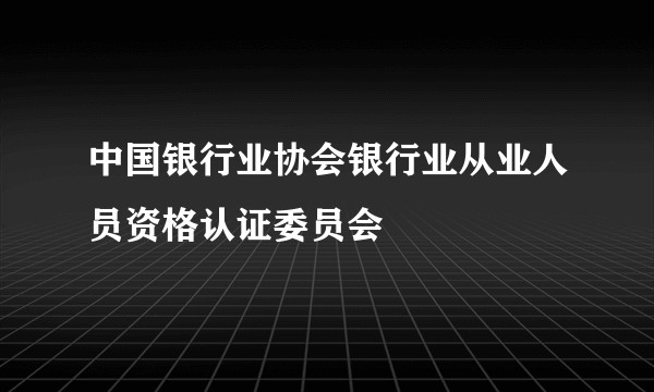 中国银行业协会银行业从业人员资格认证委员会