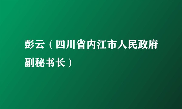彭云（四川省内江市人民政府副秘书长）
