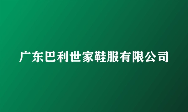 广东巴利世家鞋服有限公司