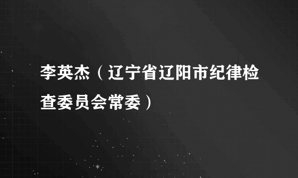 李英杰(辽宁省辽阳市纪律检查委员会常委)