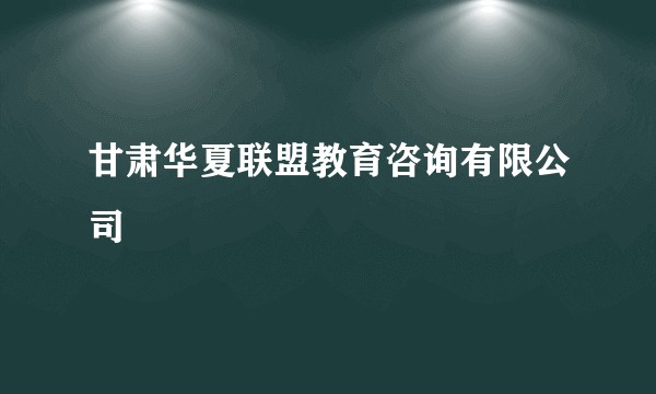 甘肃华夏联盟教育咨询有限公司