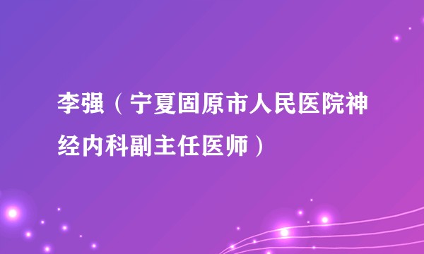 李强(宁夏固原市人民医院神经内科副主任医师)