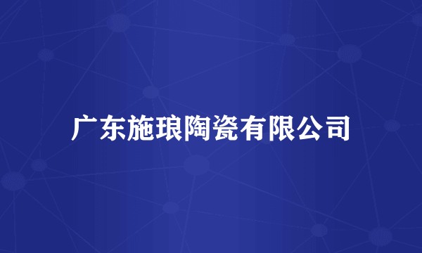 广东施琅陶瓷有限公司