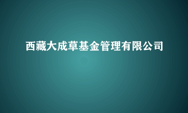 西藏大成草基金管理有限公司