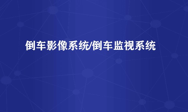 倒车影像系统/倒车监视系统