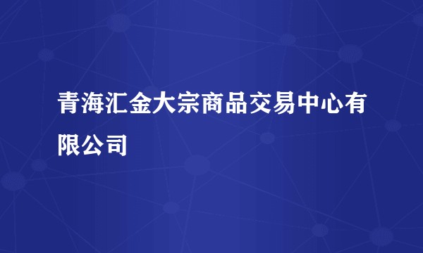 青海汇金大宗商品交易中心有限公司