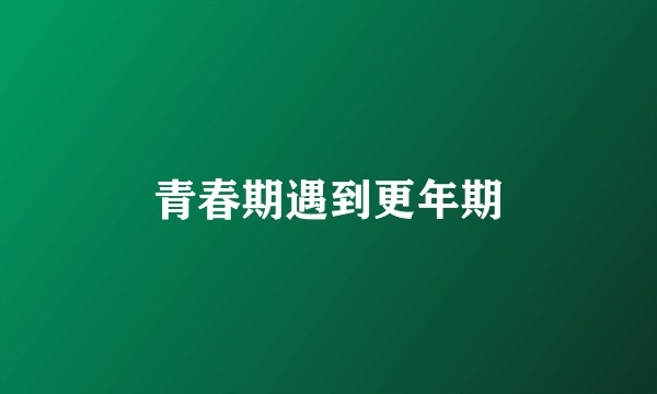 青春期遇到更年期