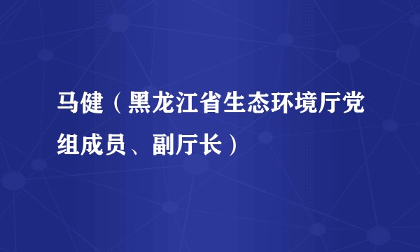 马健(黑龙江省生态环境厅党组成员、副厅长)