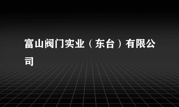 富山阀门实业(东台)有限公司
