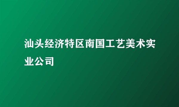 汕头经济特区南国工艺美术实业公司