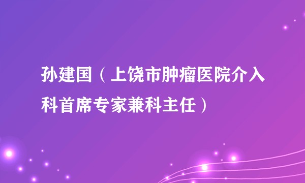孙建国(上饶市肿瘤医院介入科首席专家兼科主任)