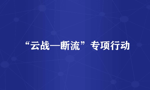 “云战—断流”专项行动