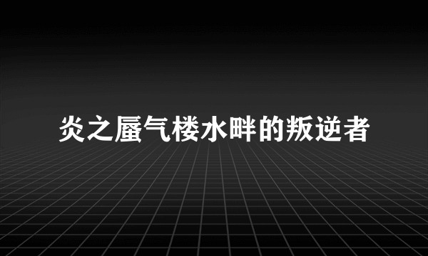 炎之蜃气楼水畔的叛逆者