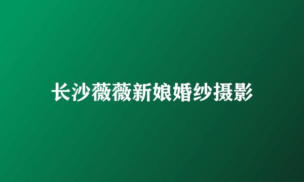长沙薇薇新娘婚纱摄影