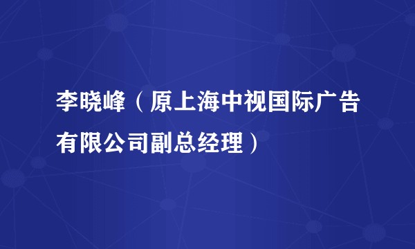 李晓峰(原上海中视国际广告有限公司副总经理)