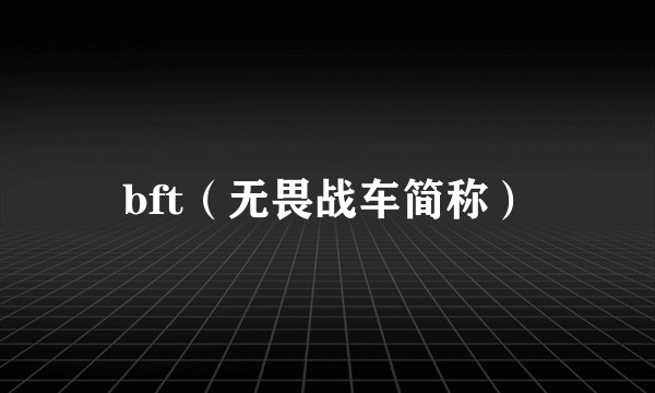 bft(无畏战车简称)