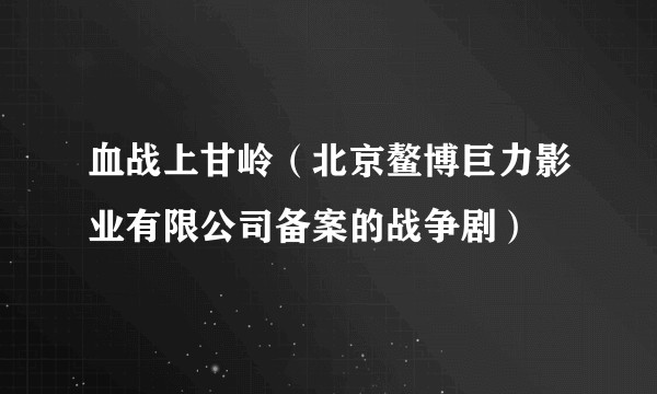 血战上甘岭(北京鳌博巨力影业有限公司备案的战争剧)
