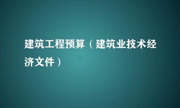 建筑工程预算（建筑业技术经济文件）