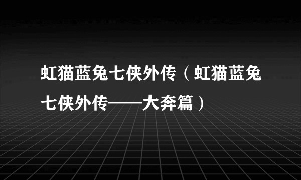 虹猫蓝兔七侠外传（虹猫蓝兔七侠外传——大奔篇）