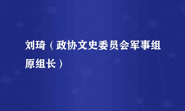 刘琦(政协文史委员会军事组原组长)