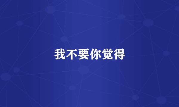 我不要你觉得